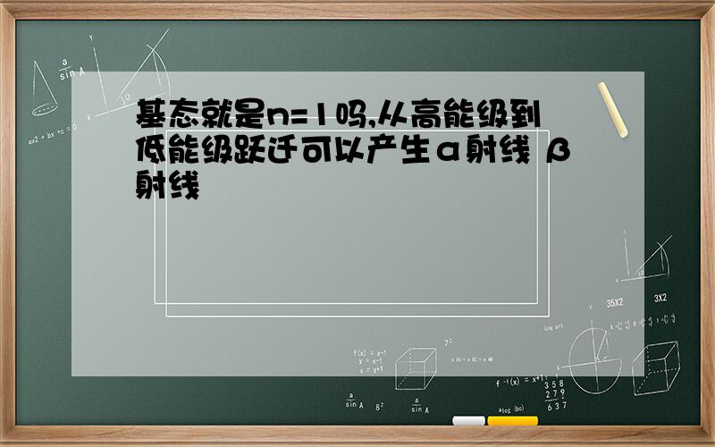 基态就是n=1吗,从高能级到低能级跃迁可以产生α射线 β射线