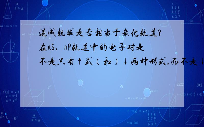 混成轨域是否相当于杂化轨道?在nS、nP轨道中的电子对是不是只有↑或（和）↓两种形式,而不是↓