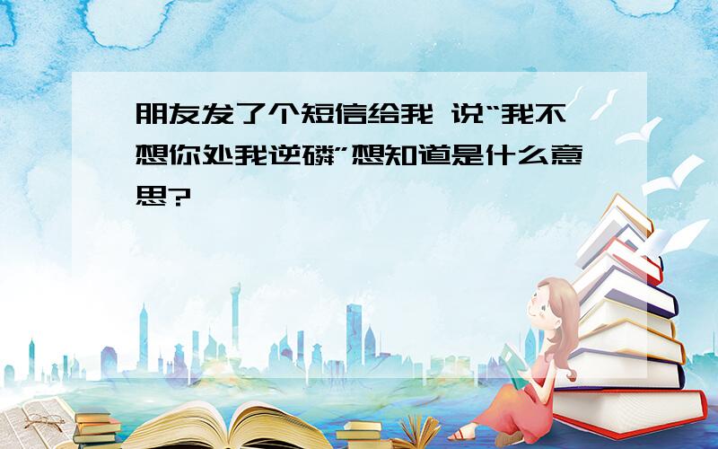 朋友发了个短信给我 说“我不想你处我逆磷”想知道是什么意思?