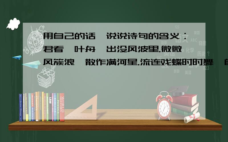 用自己的话,说说诗句的含义：君看一叶舟,出没风波里.微微风簇浪,散作满河星.流连戏蝶时时舞,自在娇莺恰恰啼.