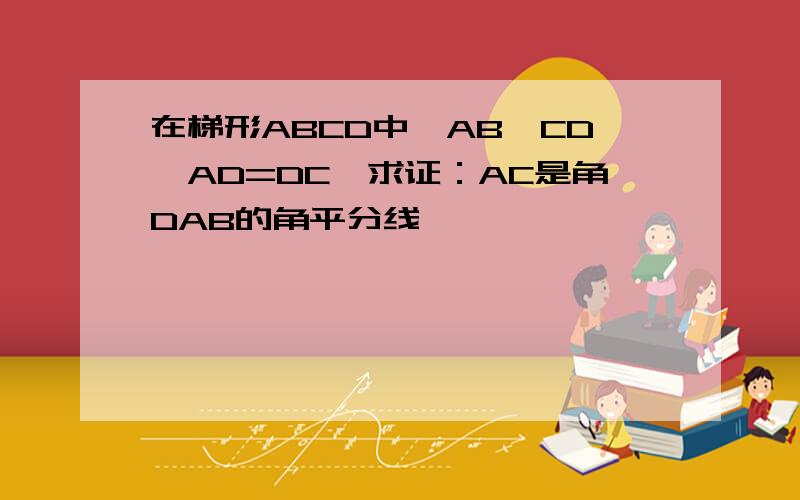 在梯形ABCD中,AB∥CD,AD=DC,求证：AC是角DAB的角平分线