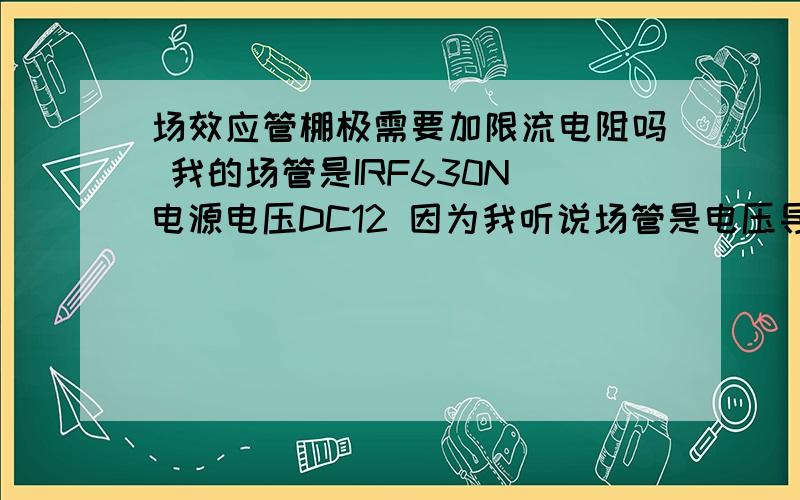 场效应管棚极需要加限流电阻吗 我的场管是IRF630N 电源电压DC12 因为我听说场管是电压导通的