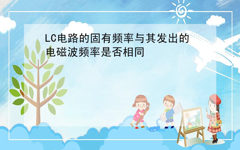 LC电路的固有频率与其发出的电磁波频率是否相同