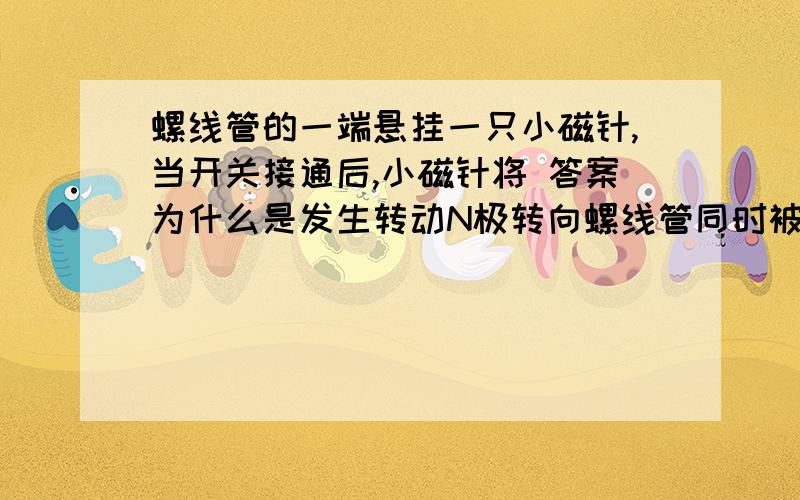 螺线管的一端悬挂一只小磁针,当开关接通后,小磁针将 答案为什么是发生转动N极转向螺线管同时被排斥