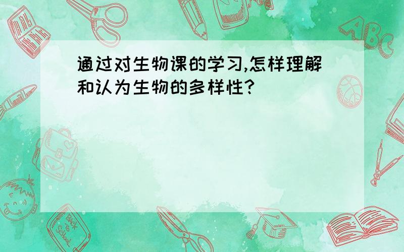 通过对生物课的学习,怎样理解和认为生物的多样性?