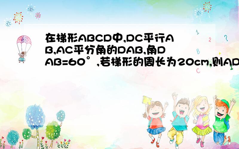 在梯形ABCD中,DC平行AB,AC平分角的DAB,角DAB=60°,若梯形的周长为20cm,则AD=――cm