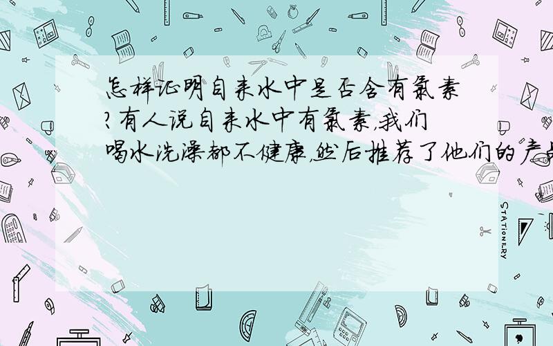 怎样证明自来水中是否含有氯素?有人说自来水中有氯素，我们喝水洗澡都不健康，然后推荐了他们的产品能去氯素，但我不能确定是否含有氯···