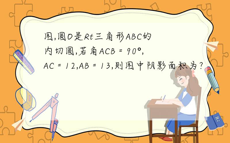 图,圆O是Rt三角形ABC的内切圆,若角ACB＝90°,AC＝12,AB＝13,则图中阴影面积为?