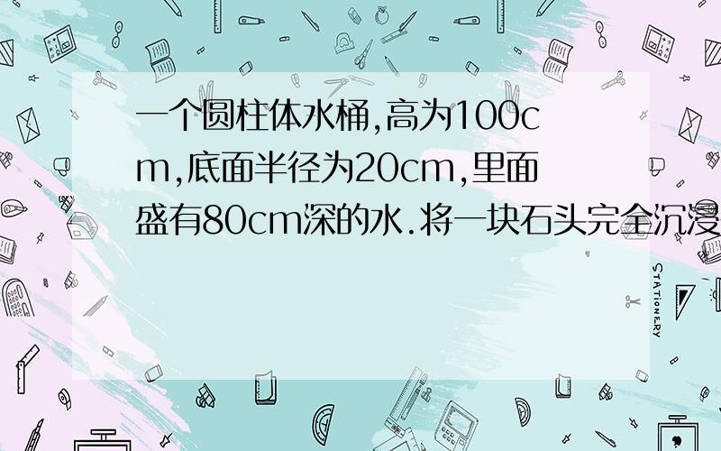 一个圆柱体水桶,高为100cm,底面半径为20cm,里面盛有80cm深的水.将一块石头完全沉浸在水中,水面比原来上升十六分之一.求加入石块的体积是多少立方厘米