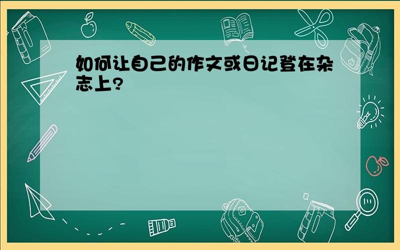 如何让自己的作文或日记登在杂志上?