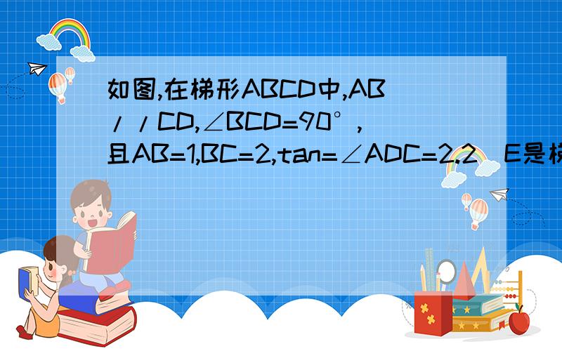 如图,在梯形ABCD中,AB//CD,∠BCD=90°,且AB=1,BC=2,tan=∠ADC=2.2）E是梯形内一点,F是梯形外一点,且∠EDC=∠FBC,DE=BF,试判断△ECF的形状,并证明你的结论3）在（2）的条件下,当BE:CE=1:2,∠BEC=135°时,求∠BEF的