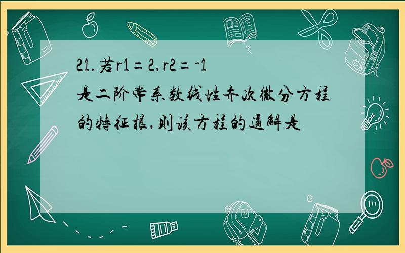 21.若r1=2,r2=-1是二阶常系数线性齐次微分方程的特征根,则该方程的通解是