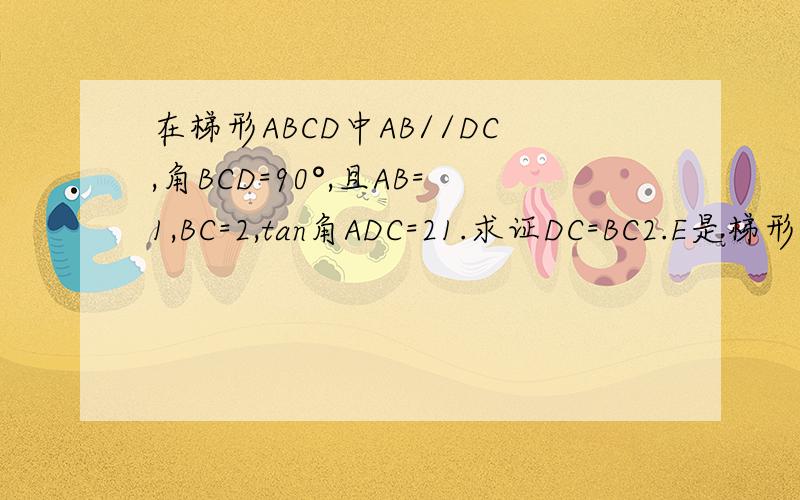 在梯形ABCD中AB//DC,角BCD=90°,且AB=1,BC=2,tan角ADC=21.求证DC=BC2.E是梯形内一点,D是梯形外一点,且角EDC=角FBC,DE=BF.判断三角形ECF的形状,证明结论