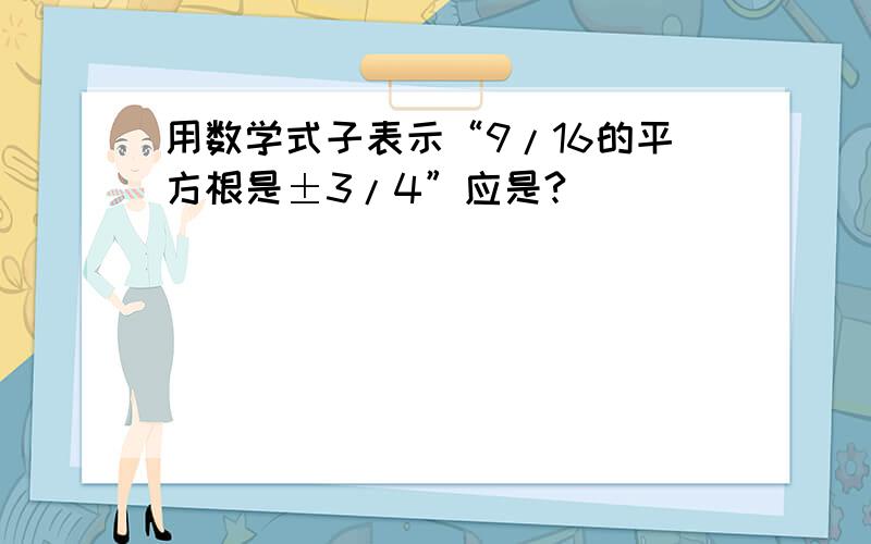 用数学式子表示“9/16的平方根是±3/4”应是?