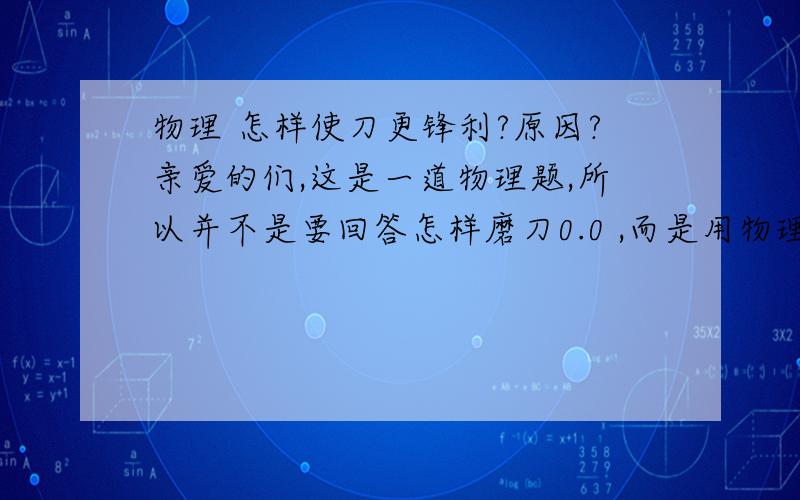 物理 怎样使刀更锋利?原因?亲爱的们,这是一道物理题,所以并不是要回答怎样磨刀0.0 ,而是用物理知识的摩擦力、压强、受力面积等方面考虑,谢谢合作恩!!=3=