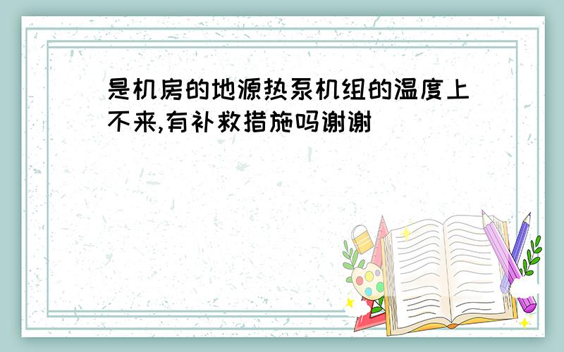 是机房的地源热泵机组的温度上不来,有补救措施吗谢谢