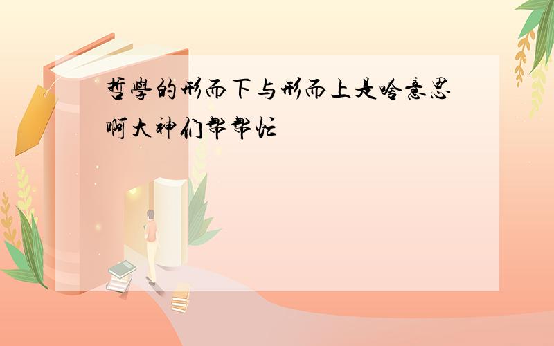 哲学的形而下与形而上是啥意思啊大神们帮帮忙