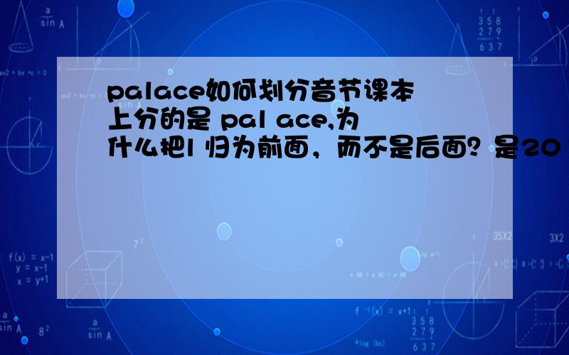 palace如何划分音节课本上分的是 pal ace,为什么把l 归为前面，而不是后面？是2012教育部审定的译林版的7下的教课书上的。