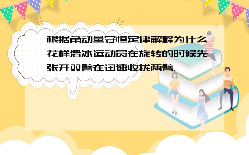 根据角动量守恒定律解释为什么花样滑冰运动员在旋转的时候先张开双臂在迅速收拢两臂.