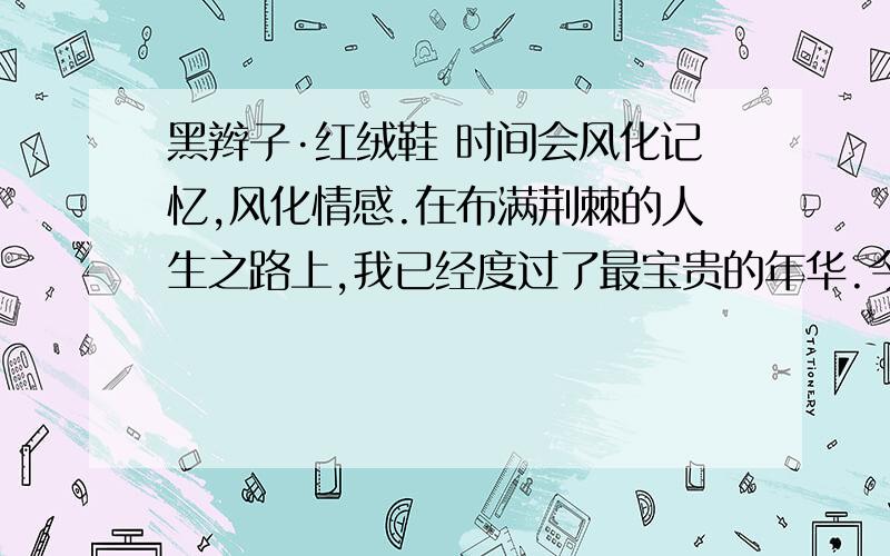 黑辫子·红绒鞋 时间会风化记忆,风化情感.在布满荆棘的人生之路上,我已经度过了最宝贵的年华.今天,当全文语言描写不多,但从姐姐所说的话来看,似乎蕴含着哲理.请谈谈理解