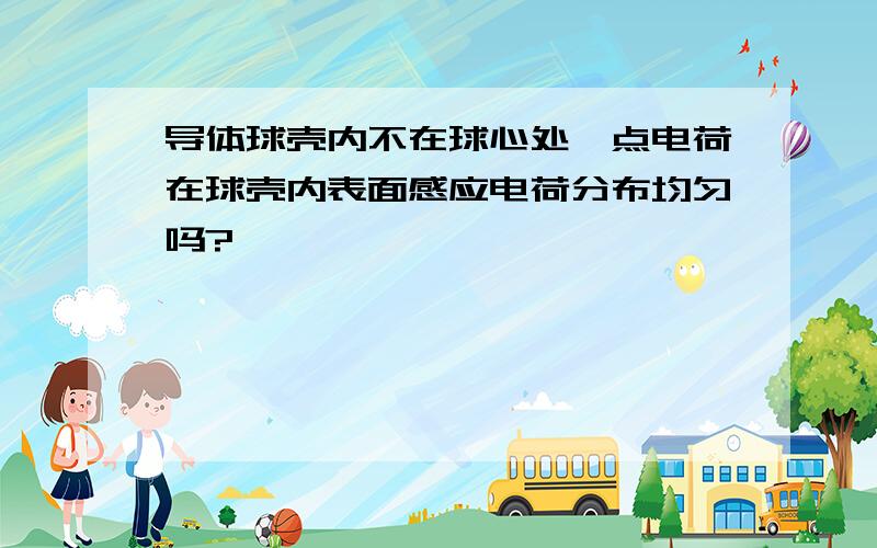 导体球壳内不在球心处一点电荷在球壳内表面感应电荷分布均匀吗?