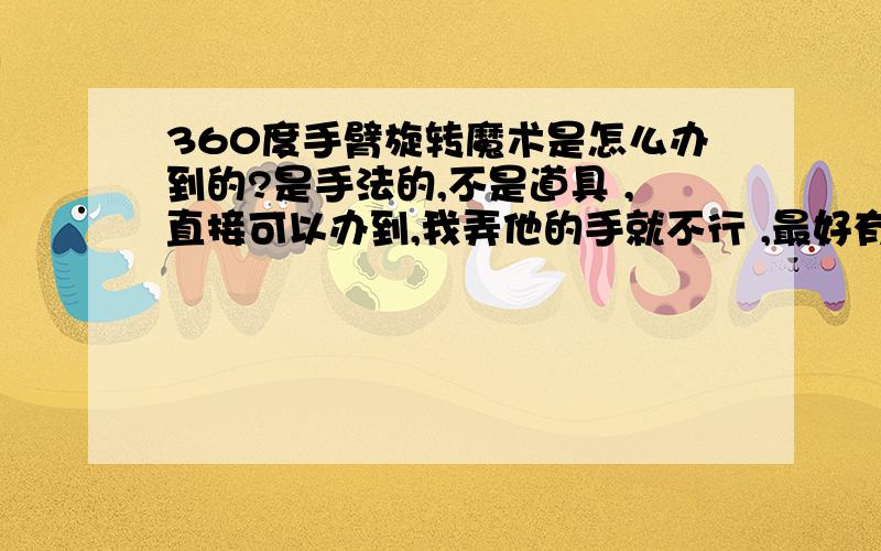 360度手臂旋转魔术是怎么办到的?是手法的,不是道具 ,直接可以办到,我弄他的手就不行 ,最好有视频