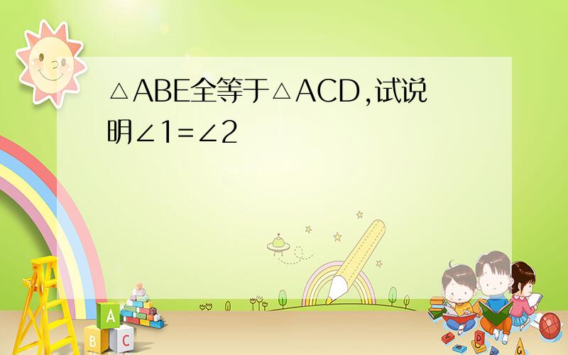 △ABE全等于△ACD,试说明∠1=∠2