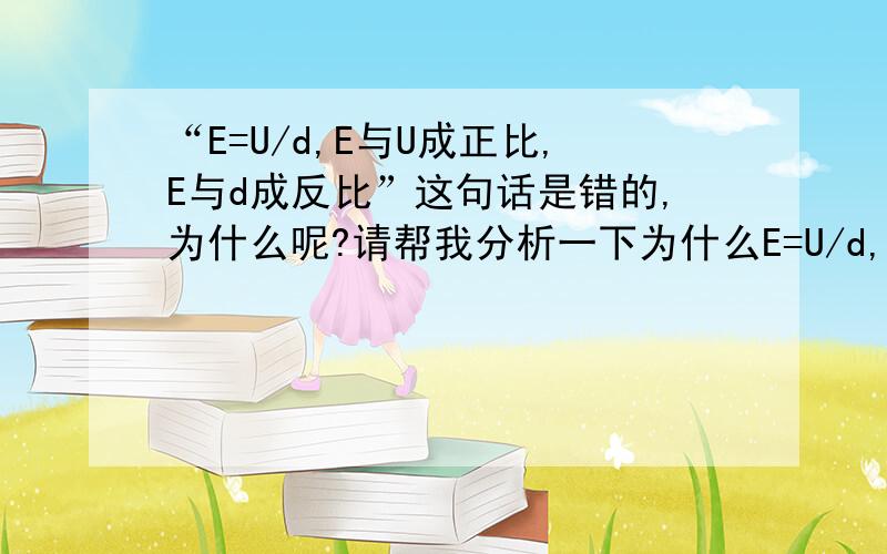 “E=U/d,E与U成正比,E与d成反比”这句话是错的,为什么呢?请帮我分析一下为什么E=U/d,E与U成正比,E与d成反比这句话是错的,为什么呢?请帮我分析一下为什么应该是和电压之间没有必然的联系吧