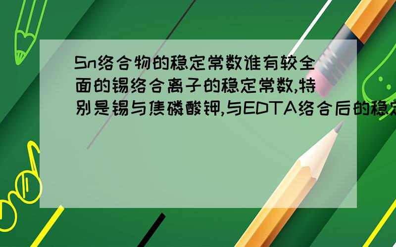 Sn络合物的稳定常数谁有较全面的锡络合离子的稳定常数,特别是锡与焦磷酸钾,与EDTA络合后的稳定常数.