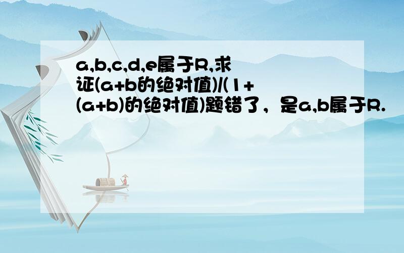 a,b,c,d,e属于R,求证(a+b的绝对值)/(1+(a+b)的绝对值)题错了，是a,b属于R.