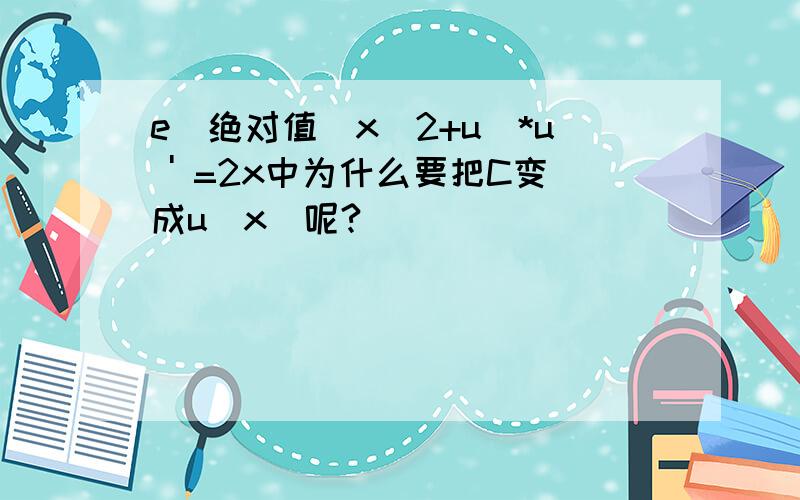 e^绝对值（x^2+u)*u ' =2x中为什么要把C变成u（x）呢?