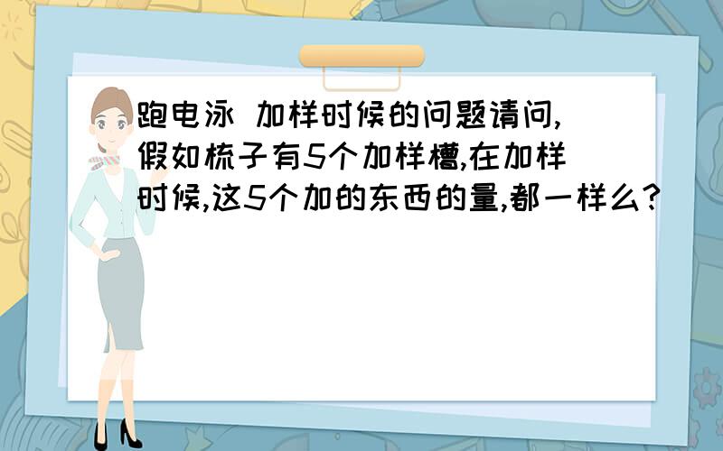 跑电泳 加样时候的问题请问,假如梳子有5个加样槽,在加样时候,这5个加的东西的量,都一样么?