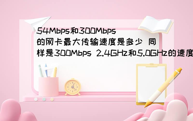 54Mbps和300Mbps的网卡最大传输速度是多少 同样是300Mbps 2.4GHz和5.0GHz的速度一样不?Mbps和MB/S之间到底是怎么换算的