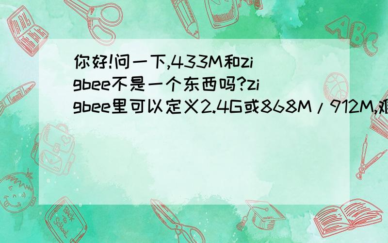 你好!问一下,433M和zigbee不是一个东西吗?zigbee里可以定义2.4G或868M/912M,难道不能定义433M吗?433M无线网又用的什么协议呢?