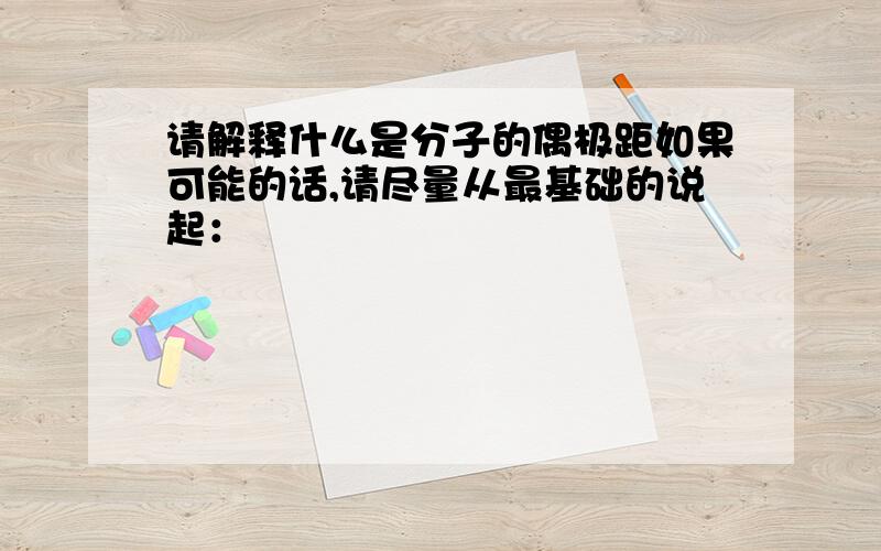 请解释什么是分子的偶极距如果可能的话,请尽量从最基础的说起：