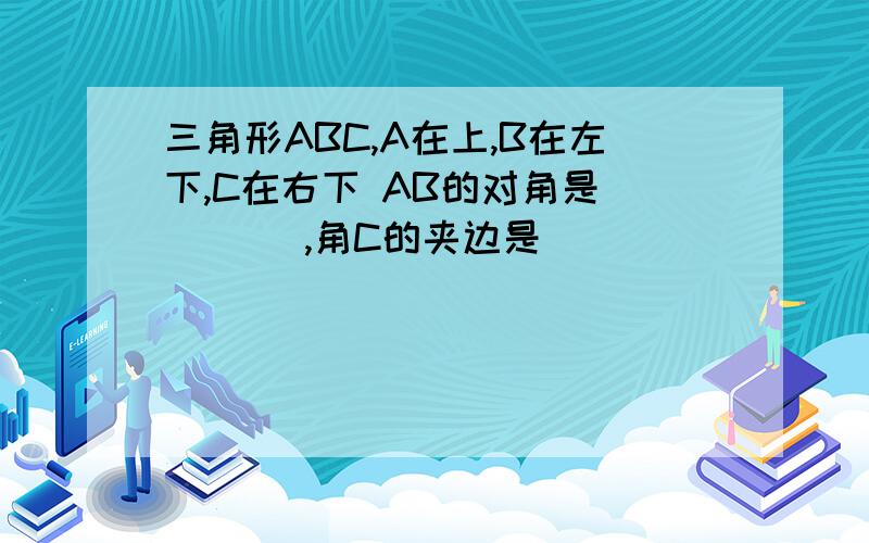 三角形ABC,A在上,B在左下,C在右下 AB的对角是____ ,角C的夹边是_____