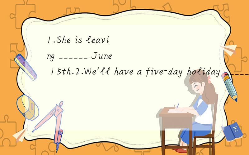 1.She is leaving ______ June 15th.2.We'll have a five-day holiday _____ Hawaii.3.--Are you l______?—Yes,it’s too late.I have to go now.