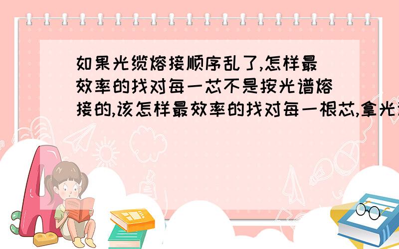 如果光缆熔接顺序乱了,怎样最效率的找对每一芯不是按光谱熔接的,该怎样最效率的找对每一根芯,拿光源一根根对么,