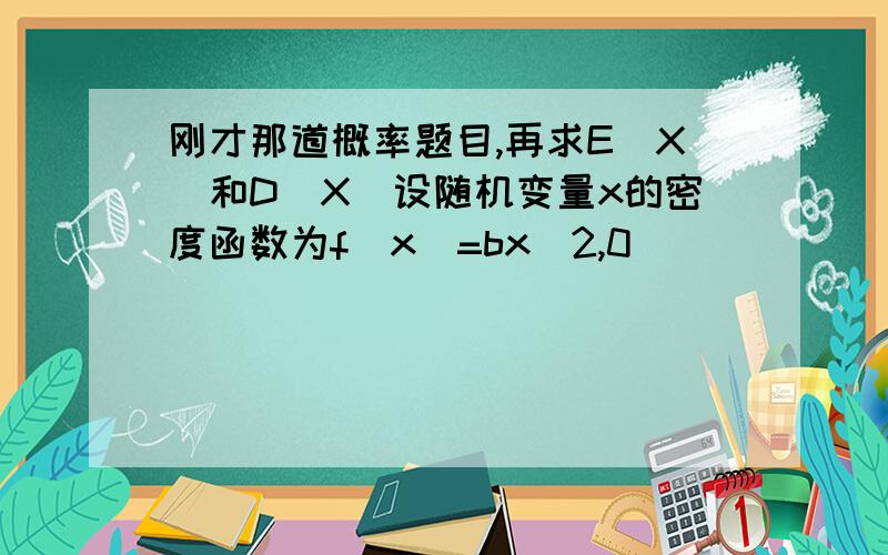 刚才那道概率题目,再求E(X)和D(X)设随机变量x的密度函数为f(x)=bx^2,0