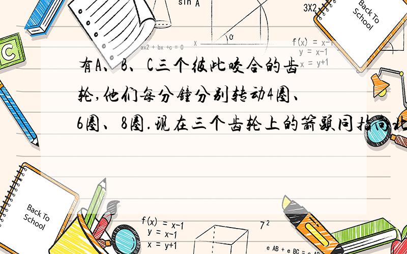 有A、B、C三个彼此咬合的齿轮,他们每分钟分别转动4圈、6圈、8圈.现在三个齿轮上的箭头同指向北时——,那么下次指向北时,齿轮A转动了几圈?有些绕弯,请你们多多思考!