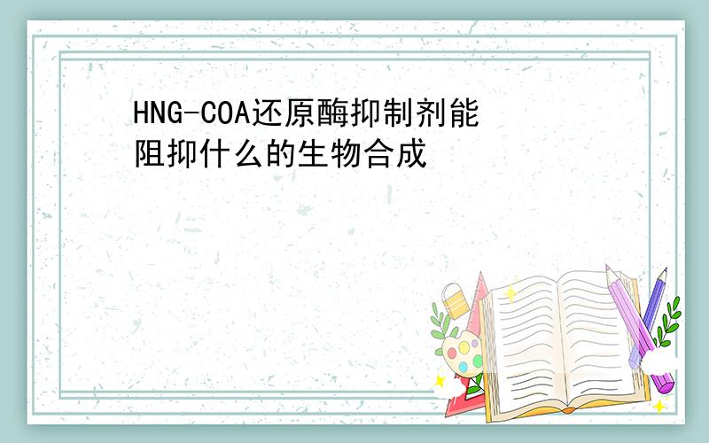 HNG-COA还原酶抑制剂能阻抑什么的生物合成