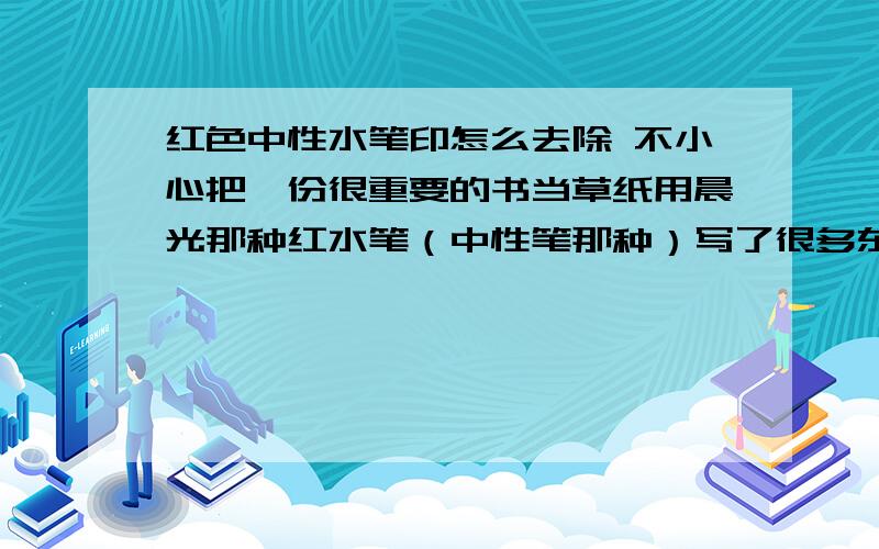 红色中性水笔印怎么去除 不小心把一份很重要的书当草纸用晨光那种红水笔（中性笔那种）写了很多东西在上面,现在亟待还原,以前看过中央台报道有人用一些消字的东西改发票来赚钱,发票