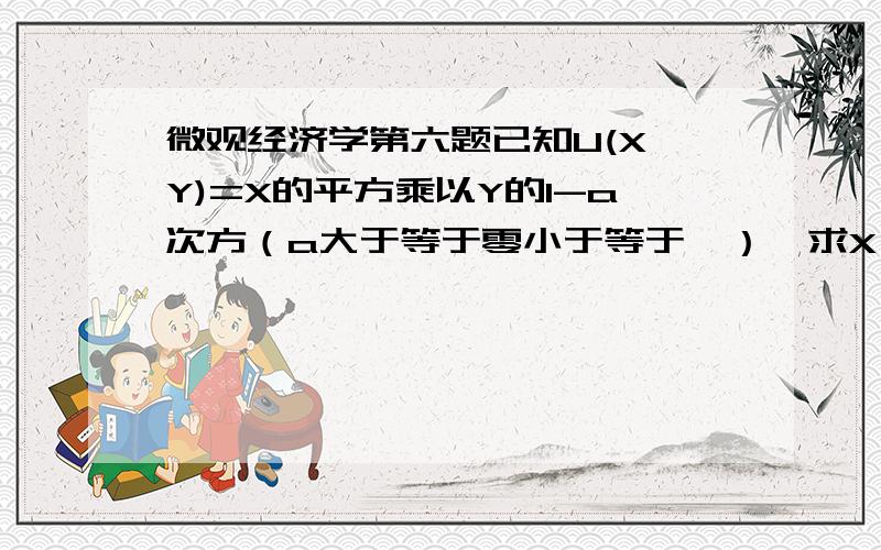 微观经济学第六题已知U(X,Y)=X的平方乘以Y的1-a次方（a大于等于零小于等于一）,求X,Y的需求函数