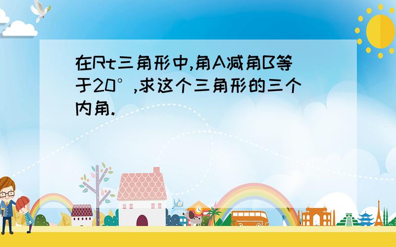 在Rt三角形中,角A减角B等于20°,求这个三角形的三个内角.