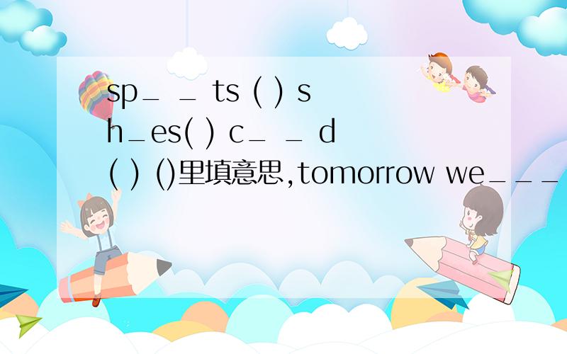 sp_ _ ts ( ) sh_es( ) c_ _ d( ) ()里填意思,tomorrow we_____going to __the mountaini____going to___the eggs.it