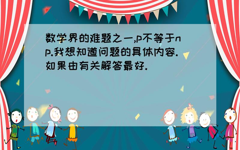 数学界的难题之一,p不等于np.我想知道问题的具体内容.如果由有关解答最好.