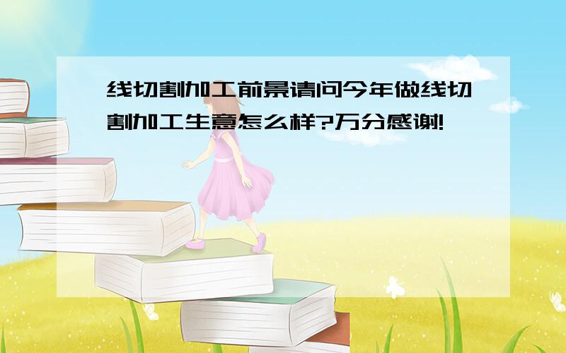 线切割加工前景请问今年做线切割加工生意怎么样?万分感谢!