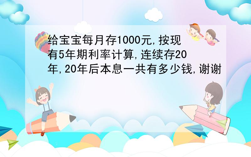 给宝宝每月存1000元,按现有5年期利率计算,连续存20年,20年后本息一共有多少钱,谢谢