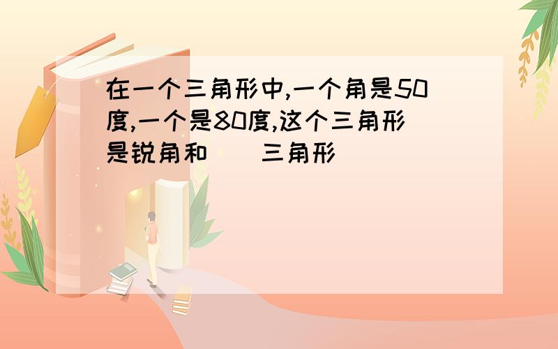 在一个三角形中,一个角是50度,一个是80度,这个三角形是锐角和（）三角形