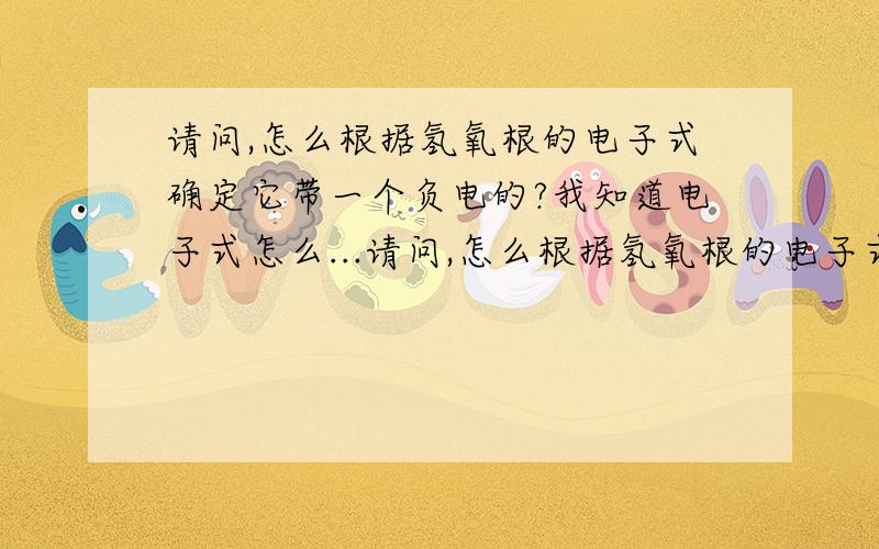 请问,怎么根据氢氧根的电子式确定它带一个负电的?我知道电子式怎么...请问,怎么根据氢氧根的电子式确定它带一个负电的?我知道电子式怎么写的,同样的过氧根呢?新手没有分,